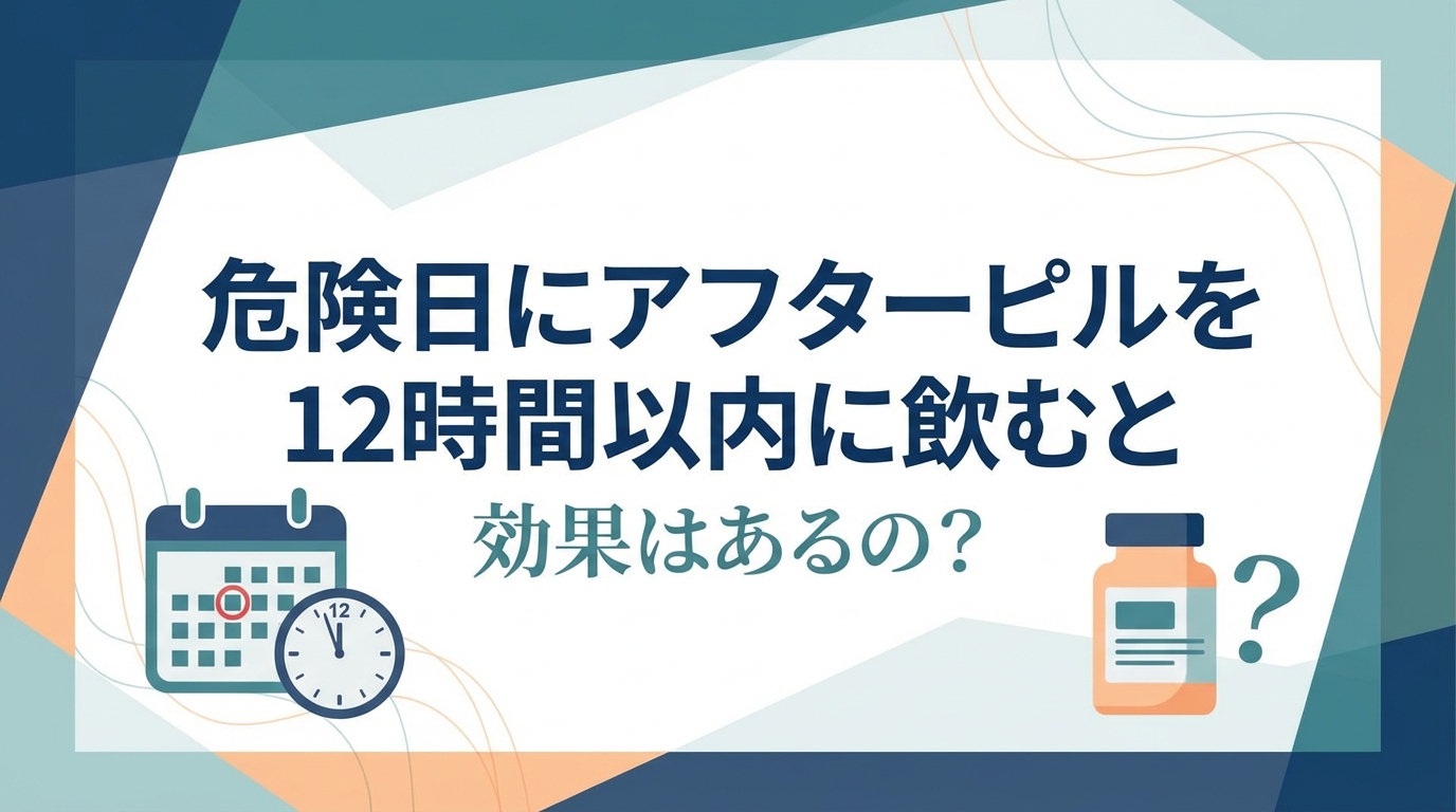危険日にアフターピルを12時間以内に飲むと効果はあるの？