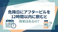 危険日にアフターピルを12時間以内に飲むと効果はあるの？