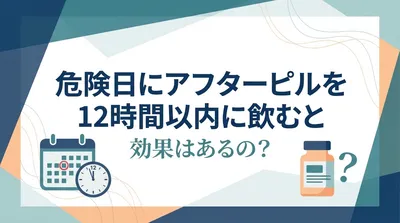 危険日にアフターピルを12時間以内に飲むと効果はあるの？